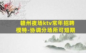 赣州夜场ktv常年招聘模特-协调分场所可短期